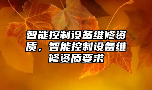 智能控制設備維修資質(zhì)，智能控制設備維修資質(zhì)要求