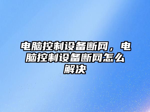 電腦控制設備斷網(wǎng)，電腦控制設備斷網(wǎng)怎么解決