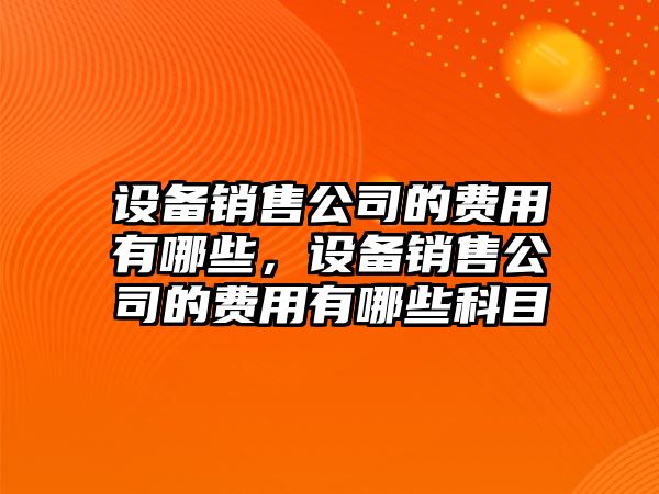 設備銷(xiāo)售公司的費用有哪些，設備銷(xiāo)售公司的費用有哪些科目