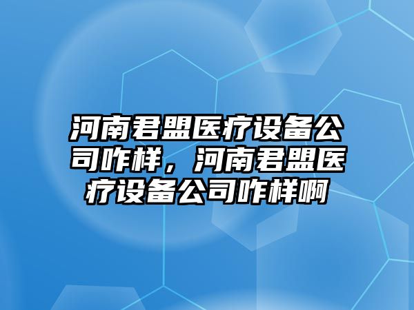 河南君盟醫療設備公司咋樣，河南君盟醫療設備公司咋樣啊