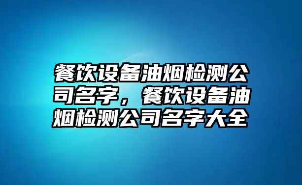 餐飲設備油煙檢測公司名字，餐飲設備油煙檢測公司名字大全