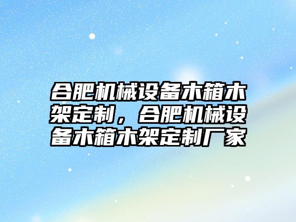 合肥機械設備木箱木架定制，合肥機械設備木箱木架定制廠(chǎng)家