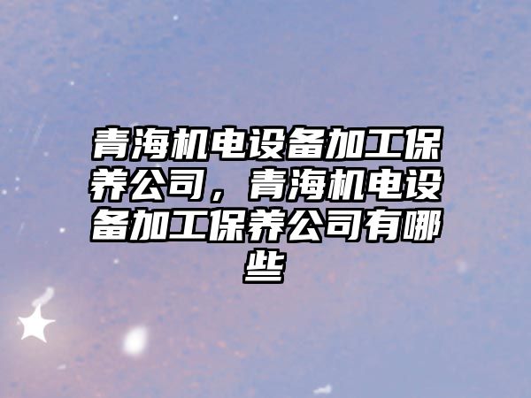 青海機電設備加工保養公司，青海機電設備加工保養公司有哪些