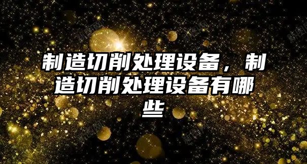 制造切削處理設備，制造切削處理設備有哪些