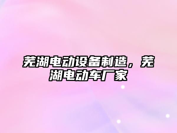 蕪湖電動(dòng)設備制造，蕪湖電動(dòng)車(chē)廠(chǎng)家