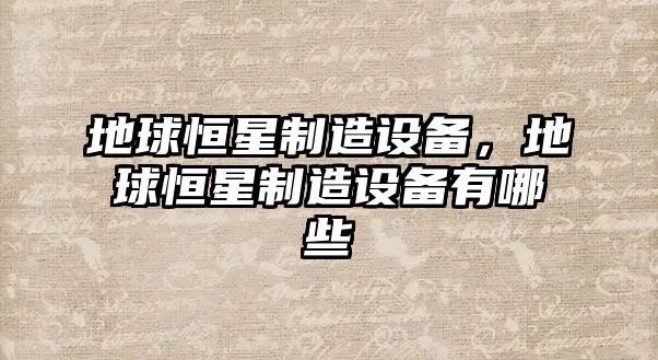 地球恒星制造設備，地球恒星制造設備有哪些