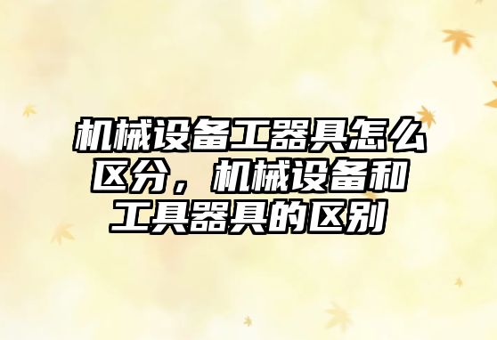 機械設備工器具怎么區分，機械設備和工具器具的區別