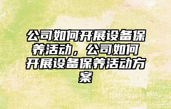 公司如何開(kāi)展設備保養活動(dòng)，公司如何開(kāi)展設備保養活動(dòng)方案
