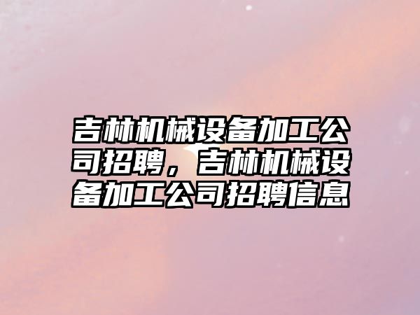 吉林機械設備加工公司招聘，吉林機械設備加工公司招聘信息