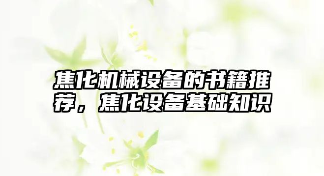 焦化機械設備的書(shū)籍推薦，焦化設備基礎知識