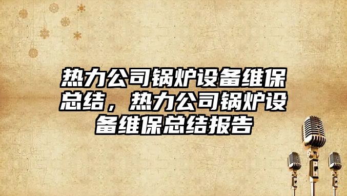 熱力公司鍋爐設備維?？偨Y，熱力公司鍋爐設備維?？偨Y報告
