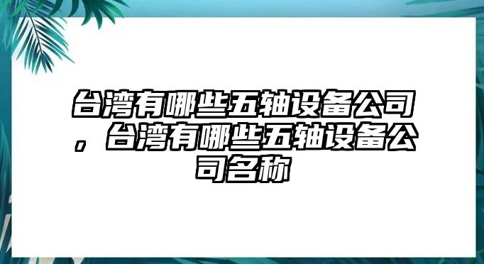 臺灣有哪些五軸設備公司，臺灣有哪些五軸設備公司名稱(chēng)