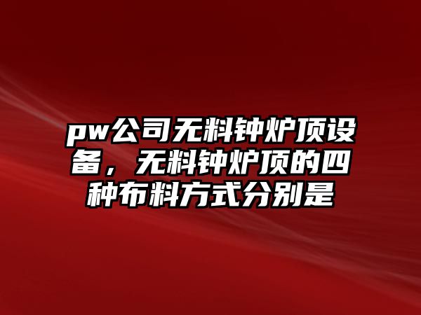 pw公司無(wú)料鐘爐頂設備，無(wú)料鐘爐頂的四種布料方式分別是