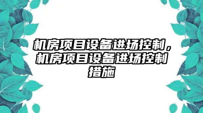 機房項目設備進(jìn)場(chǎng)控制，機房項目設備進(jìn)場(chǎng)控制措施