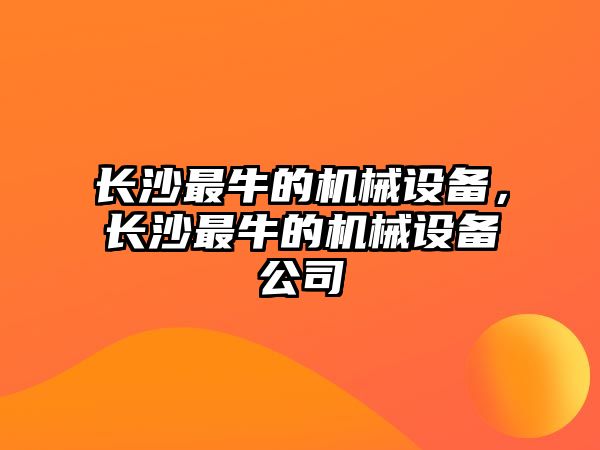 長(cháng)沙最牛的機械設備，長(cháng)沙最牛的機械設備公司