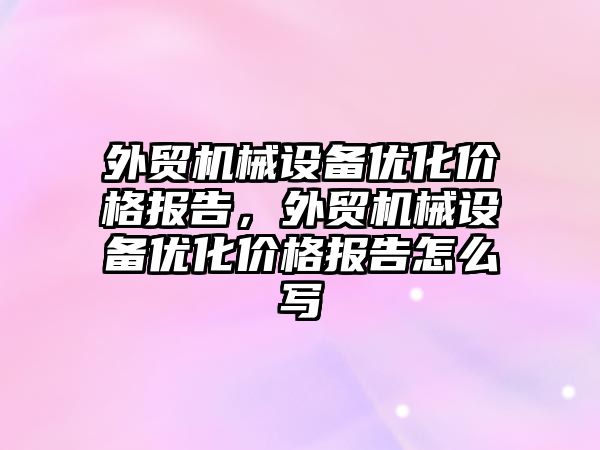 外貿機械設備優(yōu)化價(jià)格報告，外貿機械設備優(yōu)化價(jià)格報告怎么寫(xiě)