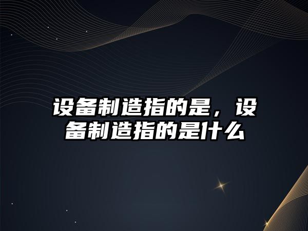 設備制造指的是，設備制造指的是什么