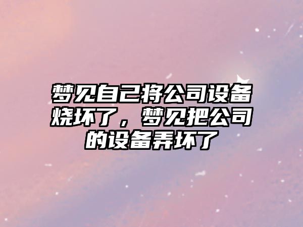 夢(mèng)見(jiàn)自己將公司設備燒壞了，夢(mèng)見(jiàn)把公司的設備弄壞了