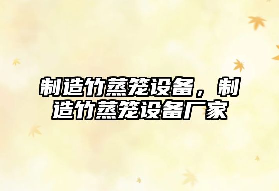 制造竹蒸籠設備，制造竹蒸籠設備廠(chǎng)家