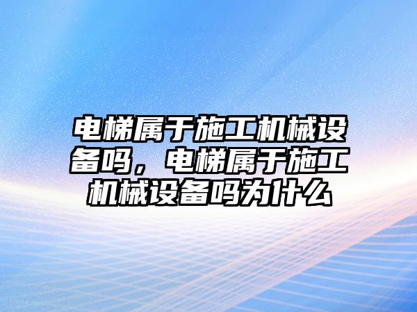 電梯屬于施工機械設備嗎，電梯屬于施工機械設備嗎為什么