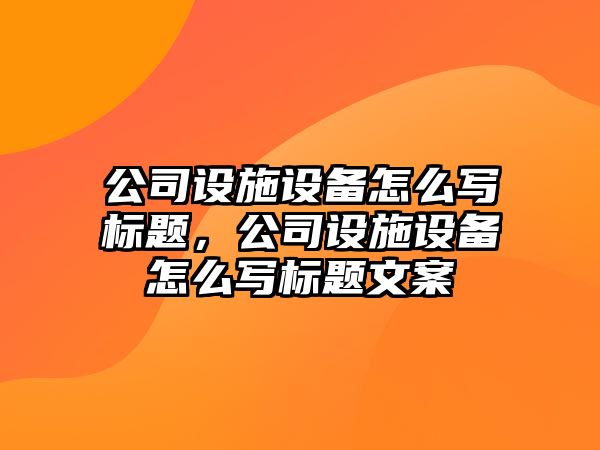 公司設施設備怎么寫(xiě)標題，公司設施設備怎么寫(xiě)標題文案