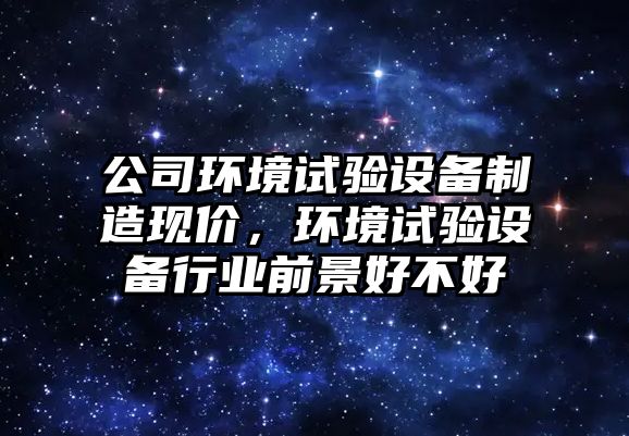 公司環(huán)境試驗設備制造現價(jià)，環(huán)境試驗設備行業(yè)前景好不好