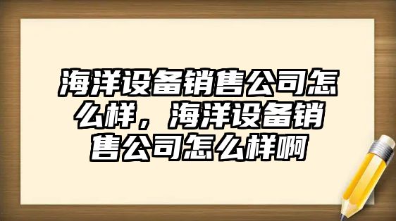 海洋設備銷(xiāo)售公司怎么樣，海洋設備銷(xiāo)售公司怎么樣啊