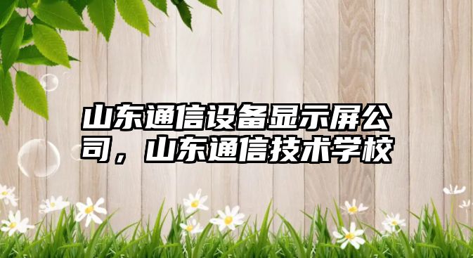 山東通信設備顯示屏公司，山東通信技術(shù)學(xué)校