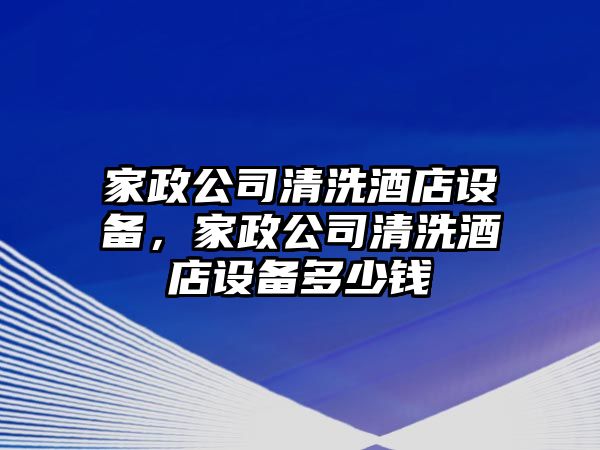 家政公司清洗酒店設備，家政公司清洗酒店設備多少錢(qián)
