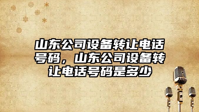 山東公司設備轉讓電話(huà)號碼，山東公司設備轉讓電話(huà)號碼是多少