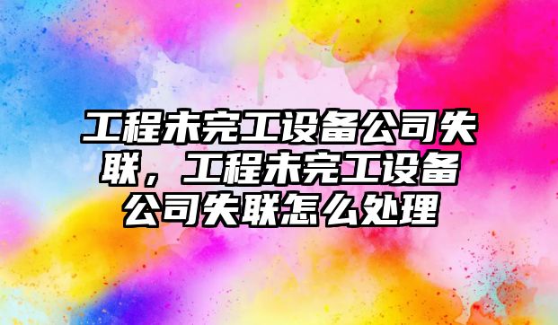 工程未完工設備公司失聯(lián)，工程未完工設備公司失聯(lián)怎么處理