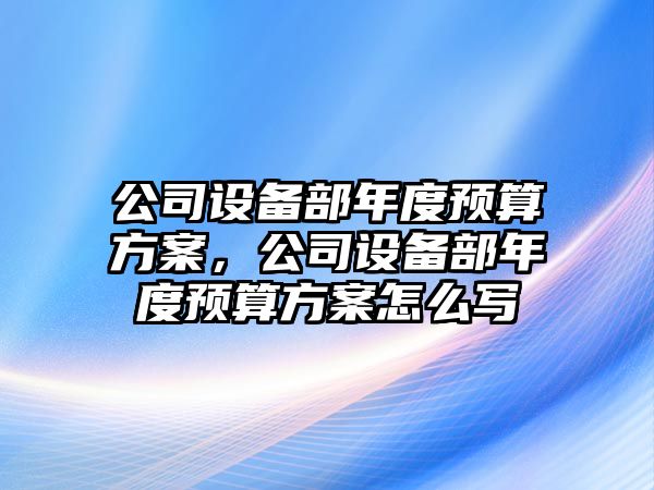 公司設備部年度預算方案，公司設備部年度預算方案怎么寫(xiě)