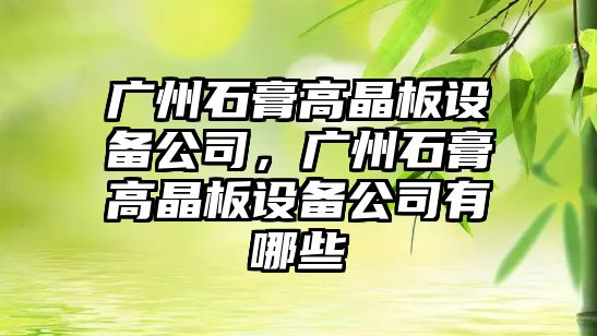 廣州石膏高晶板設備公司，廣州石膏高晶板設備公司有哪些