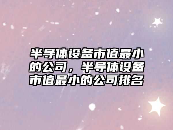 半導體設備市值最小的公司，半導體設備市值最小的公司排名
