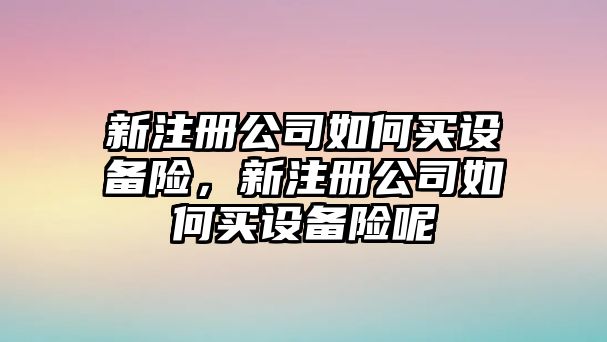 新注冊公司如何買(mǎi)設備險，新注冊公司如何買(mǎi)設備險呢