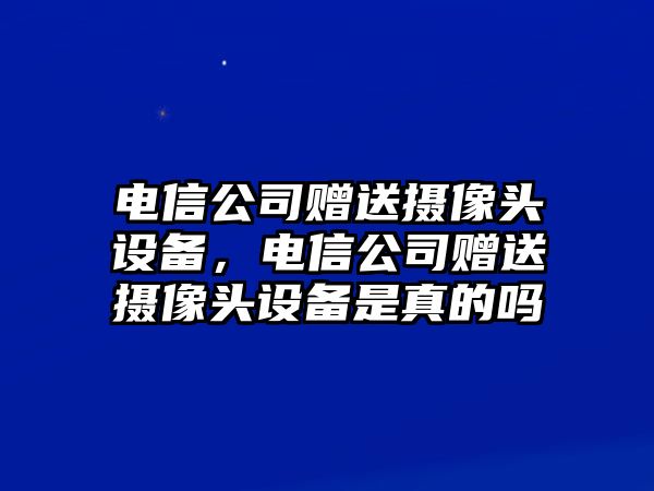 電信公司贈送攝像頭設備，電信公司贈送攝像頭設備是真的嗎
