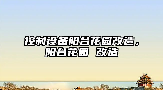 控制設備陽(yáng)臺花園改造，陽(yáng)臺花園 改造