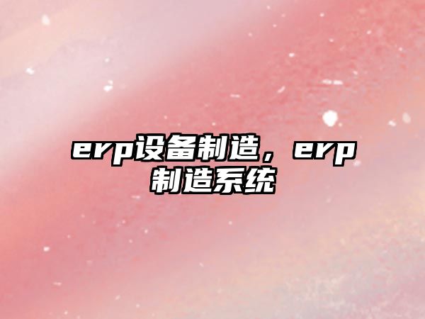 erp設備制造，erp制造系統