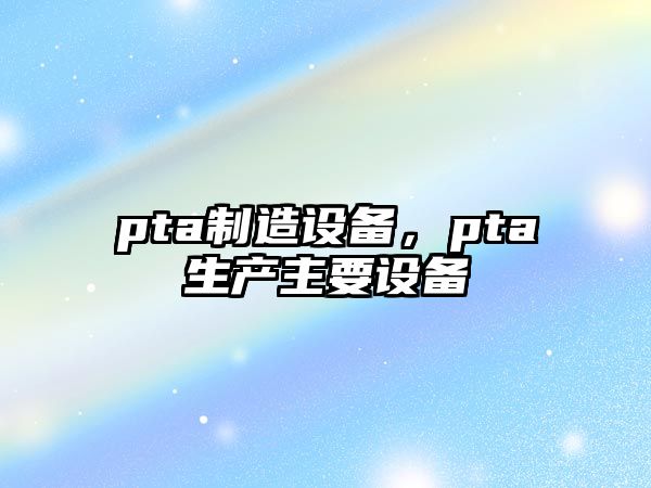 pta制造設備，pta生產(chǎn)主要設備