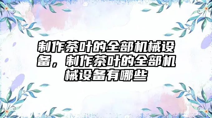 制作茶葉的全部機械設備，制作茶葉的全部機械設備有哪些
