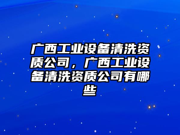 廣西工業(yè)設備清洗資質(zhì)公司，廣西工業(yè)設備清洗資質(zhì)公司有哪些