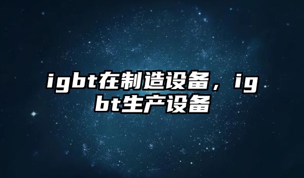 igbt在制造設備，igbt生產(chǎn)設備