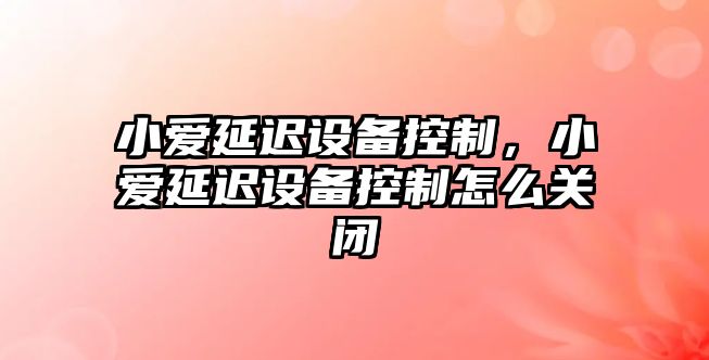 小愛(ài)延遲設備控制，小愛(ài)延遲設備控制怎么關(guān)閉