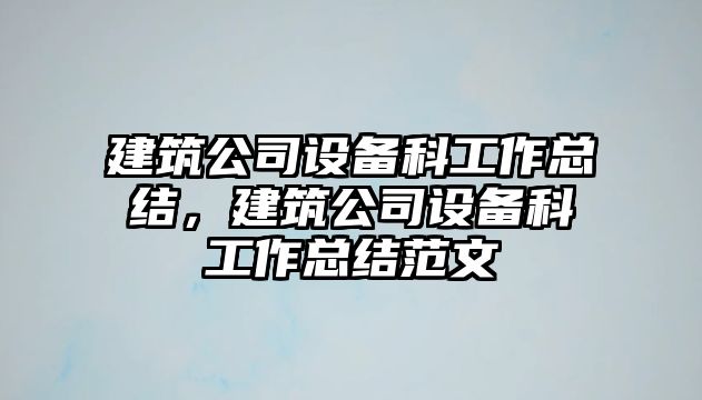 建筑公司設備科工作總結，建筑公司設備科工作總結范文