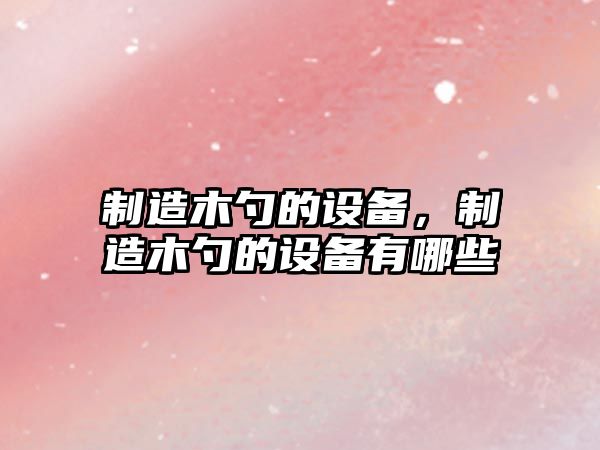 制造木勺的設備，制造木勺的設備有哪些