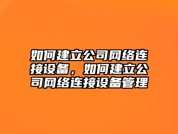 如何建立公司網(wǎng)絡(luò )連接設備，如何建立公司網(wǎng)絡(luò )連接設備管理