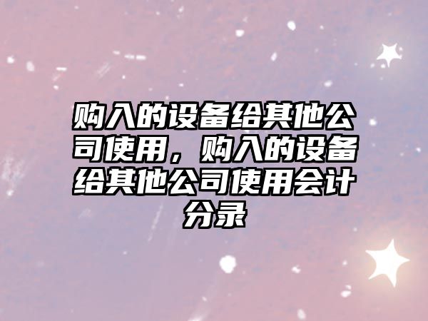 購入的設備給其他公司使用，購入的設備給其他公司使用會(huì )計分錄