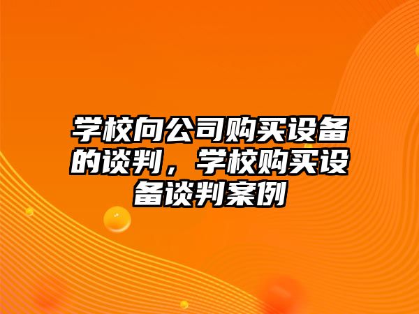 學(xué)校向公司購買(mǎi)設備的談判，學(xué)校購買(mǎi)設備談判案例