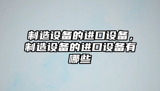 制造設備的進(jìn)口設備，制造設備的進(jìn)口設備有哪些