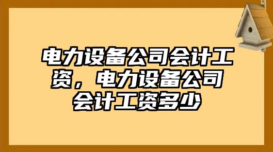 電力設備公司會(huì )計工資，電力設備公司會(huì )計工資多少